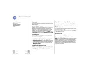 Page 53Back
Next
Menu
More
Connect & transfer
Yo u r  c l o u dOne account with access to everything, everywhere—phone, 
tablet, computer.Sync your Google™ accountWhen you log in to the same Google account, all devices can 
get to all the same apps, movies, books, and music from 
Google Play™—plus you share the same Gmail™, Google 
Calendar™, and other Google mobile services. To add 
accounts to your phone, touch Apps  >
Settings
, go to 
the 
ACCOUNTS
 section, and touch
Add account
 >Google
.
Phone &...