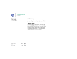 Page 57Back
Next
Menu
More
Troubleshootingwe can help
Crash recoveryIn the unlikely event that your phone stops responding to 
touches and key presses, try a reboot—press and hold both the 
Power key until the screen goes dark and your phone restarts.Service & repairsIf you have questions or need assistance, we’re here to help.
Go to www.motorola.com/support, where you can select 
from a number of customer care options. You can also contact 
the Motorola Customer Support Center at: 1-800-734-5870 
(United...