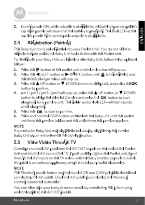 Page 11button to select the desired Camera and press the , and press theO Getting Started11
ENGLISH2.During power ON, when adapter is plugged in, the battery icon on screens 
top right corner will show that the battery is charging. The Blue LED at the 
top left corner light up indicates adapter is plugged in.2.4 Registration (Pairing)The Baby monitor is pre-registered to your Parent Unit. You do not need to 
register it again unless the Baby Unit loses its link with the Parent Unit.
To re-register your Baby...
