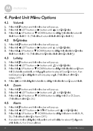 Page 14after every 6, 4 or 2 hour period. lullaby OFF)setting is 
individual song is selected it will only play once. (The default 
Press          on the selected lullabies to select the desired song sound level.14Parent Unit Menu Options4. Parent Unit Menu Options4.1 Volume1.Press the M button and the menu bar will pop up.
2.Press the < LEFT button or > button until   is highlighted.
3.Press the + UP button or - DOWN button to select the desired volume 
level from level 0 ~ 8. (The default volume level setting...