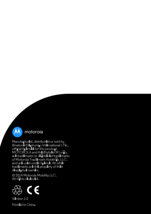 Page 28Manufactured, distributed or sold by 
Binatone Electronics International LTD., 
official licensee for this product. 
MOTOROLA and the Stylized M Logo, 
are trademarks or registered trademarks 
of Motorola Trademark Holdings, LLC. 
and are used under license. All other 
trademarks are the property of their 
respective owners.
© 2014 Motorola Mobility LLC. 
All rights reserved.
Printed in ChinaVersion 1.0 