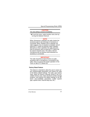 Page 65Special Programming Mode (SPM)
572-Year Warranty
CAUTIONThe new setting is stored immediately.
Ì
To exit this menu, select another menu item by
turning the Selector Knob (2).
NOTEWhenAutosense is selected, the radio checks the
accessory jack to see what type of accessory is
connected. When
Headset Only is selected, the
radio supports only an earpiece or headset, and all
external PTT inputs are ignored. When
Speaker
Microphone Only is selected, the radio assumes
that an accessory with an external PTT...