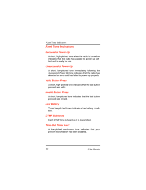 Page 68Alert Tone Indicators
602-Year Warranty
Alert Tone Indicators
Successful Power-Up
A short, high-pitched tone when the radio is turned on
indicates that the radio has passed its power-up self-
test and is ready for use.
Unsuccessful Power-Up
A short, low-pitched tone immediately following theSuccessful Power-Up tone indicates that the radio has
detected an error and has failed to power-up properly.
Valid Button Press
A short, high-pitched tone indicates that the last button
pressed was valid.
Invalid...