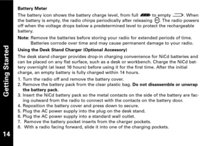 Page 15Getting Started
Battery Meter
The battery icon shows the battery charge level, from full  to empty  . When
the battery is empty, the radio chirps periodically after releasing  . The radio powers
off when the voltage drops below a predetermined level to protect the rechargeable
battery.
Note:Remove the batteries before storing your radio for extended periods of time.
Batteries corrode over time and may cause permanent damage to your radio.
Using the Desk Stand Charger (Optional Accessory)
The desk stand...