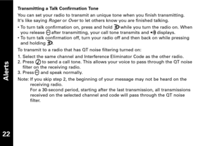 Page 23Alerts
22
Transmitting a Talk Confirmation Tone
You can set your radio to transmit an unique tone when you finish transmitting. 
Its like saying
Rogeror Over to let others know you are finished talking.
• To turn talk confirmation on, press and hold      while you turn the radio on. When
you release     after transmitting, your call tone transmits and      displays.
• To turn talk confirmation off, turn your radio off and then back on while pressing
and holding     .
To transmit to a radio that has QT...