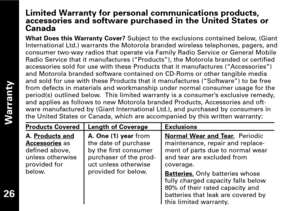Page 27Limited Warranty for personal communications products,
accessories and software purchased in the United States orCanada
What Does this Warranty Cover?Subject to the exclusions contained below, (Giant
International Ltd.) warrants the Motorola branded wireless telephones, pagers, and
consumer twoway radios that operate via Family Radio Service or General Mobile
Radio Service that it manufactures (“Products”), the Motorola branded or certified
accessories sold for use with these Products that it...