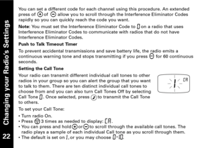 Page 23Changing your Radio’s Settings
22
You can set a different code for each channel using this procedure. An extended
press of      of       allow you to scroll through the Interference Eliminator Codes
rapidly so you can quickly reach the code you want.
Note: You must set the Interference Eliminator Code to    on a radio that uses
Interference Eliminator Codes to communicate with radios that do not have
Interference Eliminator Codes
.
Push to Talk Timeout Timer
To prevent accidental transmissions and save...