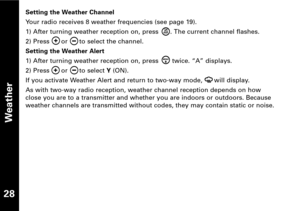Page 29Weather
28
Setting the Weather Channel
Your radio receives 8 weather frequencies (see page 19).
1) After turning weather reception on, press      . The current channel flashes.
2) Press      or      to select the channel.
Setting the Weather Alert
1) After turning weather reception on, press       twice. “A” displays.
2) Press      or      to select 
Y (ON).
If you activate Weather Alert and return to twoway mode,      will display.
As with twoway radio reception, weather channel reception depends on...