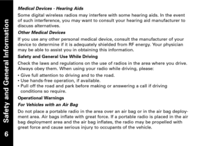 Page 7Safety and General Information
Medical Devices  Hearing Aids
Some digital wireless radios may interfere with some hearing aids. In the event
of such interference, you may want to consult your hearing aid manufacturer to
discuss alternatives.
Other Medical Devices
If you use any other personal medical device, consult the manufacturer of your
device to determine if it is adequately shielded from RF energy. Your physician
may be able to assist you in obtaining this information.
Safety and General Use While...
