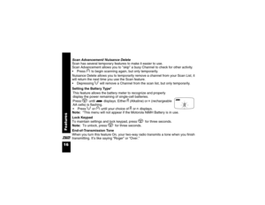 Page 28Features
16XScan Advancement/ Nuisance Delete
Scan has several temporary features to make it easier to use. 
Scan Advancement allows you to skip a busy Channel to check for other activity. 
Press ] to begin scanning again, but only temporarily.
Nuisance Delete allows you to temporarily remove a channel from your Scan List, it 
will return the next time you use the Scan feature. 
Depressing [ will remove a Channel from the scan list, but only temporarily.
Setting the Battery Type* 
Note:  *This menu...