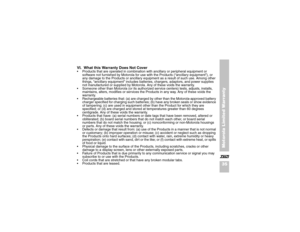 Page 4735Motorola Limited Warranty
X VI.  What this Warranty Does Not Cover
Products that are operated in combination with ancillary or peripheral equipment or 
software not furnished by Motorola for use with the Products (“ancillary equipment”), or 
any damage to the Products or ancillary equipment as a result of such use. Among other 
things, “ancillary equipment” includes batteries, chargers, adaptors, and power supplies 
not manufactured or supplied by Motorola. Any of these voids the warranty.
Someone...