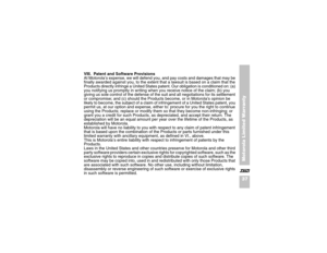 Page 4937Motorola Limited Warranty
X VIII.  Patent and Software Provisions
At Motorola’s expense, we will defend you, and pay costs and damages that may be 
finally awarded against you, to the extent that a lawsuit is based on a claim that the 
Products directly infringe a United States patent. Our obligation is conditioned on: (a) 
you notifying us promptly in writing when you receive notice of the claim; (b) you 
giving us sole control of the defense of the suit and all negotiations for its settlement 
or...