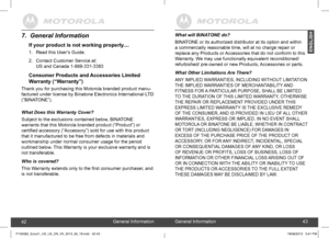 Page 224243
What will BINATONE do? 
BINATONE or its authorized distributor at its option and within  
a commercially reasonable time, will at no charge repair or 
replace any Products or Accessories that do not conform to this 
Warranty. We may use functionally equivalent reconditioned/ 
refurbished/ pre-owned or new Products, Accessories or parts. 
What Other Limitations Are There?
ANY IMPLIED WARRANTIES, INCLUDING WITHOUT LIMITATION  
THE IMPLIED WARRANTIES OF MERCHANTABILITY AND 
FITNESS FOR A PARTICULAR...