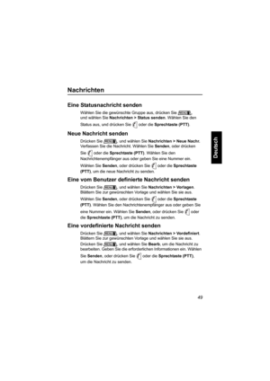 Page 10149
Deutsch
Nachrichten
Eine Statusnachricht senden
Wählen Sie die gewünschte Gruppe aus, drücken Sie , 
und wählen Sie Nachrichten > Status senden. Wählen Sie den 
Status aus, und drücken Sie oder die Sprechtaste (PTT). 
Neue Nachricht senden
Drücken Sie , und wählen Sie Nachrichten > Neue Nachr. 
Verfassen Sie die Nachricht. Wählen Sie Senden, oder drücken 
Sie oder die Sprechtaste (PTT). Wählen Sie den 
Nachrichtenempfänger aus oder geben Sie eine Nummer ein. 
Wählen Sie Senden, oder drücken Sie oder...