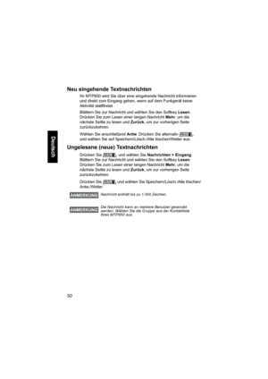 Page 10250
Deutsch
Neu eingehende Textnachrichten
Ihr MTP850 wird Sie über eine eingehende Nachricht informieren 
und direkt zum Eingang gehen, wenn auf dem Funkgerät keine 
Aktivität stattfindet.
Blättern Sie zur Nachricht und wählen Sie den Softkey Lesen. 
Drücken Sie zum Lesen einer langen Nachricht Mehr, um die 
nächste Seitte zu lesen und Zurück, um zur vorherigen Seite 
zurückzukehren.
Wählen Sie anschließend Antw. Drücken Sie alternativ , 
und wählen Sie auf Speichern/Lösch./Alle löschen/Weiter aus....