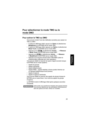 Page 14133
Français
Pour sélectionner le mode TMO ou le 
mode DMO
Pour activer le TMO ou DMO
Vous pouvez choisir l’une des méthodes suivantes pour passer en 
TMO ou DMO :
• À partir de l’affichage initial, apuyez sur Optns et sélectionnez 
ModeDirect si le MTP850 est en mode TMO.
• À partir de l’affichage initial, appuyez sur Optns et sélectionnez 
Mode Trunk si le MTP850 est en mode DMO.
• Appuyez sur le  et sélectionnez Autres . . . > Réseaux 
> Mode Trunk si le MTP850 est en mode DMO.
• Appuyez sur  et...