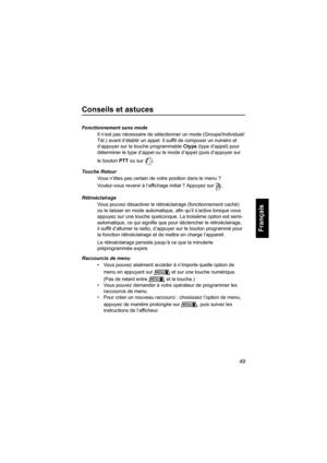 Page 15749
Français
Conseils et astuces
Fonctionnement sans mode
Il n’est pas nécessaire de sélectionner un mode (Groupe/Individuel/
Tél.) avant d’établir un appel. Il suffit de composer un numéro et 
d’appuyer sur la touche programmable Ctype (type d’appel) pour 
déterminer le type d’appel ou le mode d’appel (puis d’appuyer sur 
le bouton PTT ou sur ).
Touche Retour
Vous n’êtes pas certain de votre position dans le menu ? 
Voulez-vous revenir à l’affichage initial ? Appuyez sur .
Rétroéclairage
Vous pouvez...