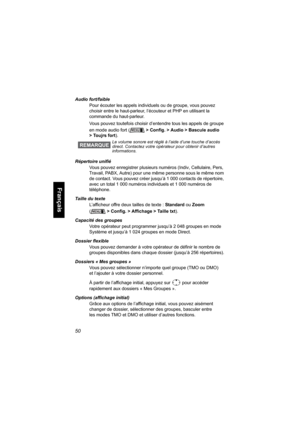 Page 15850
Français
Audio fort/faible
Pour écouter les appels individuels ou de groupe, vous pouvez 
choisir entre le haut-parleur, l’écouteur et PHP en utilisant la 
commande du haut-parleur.
Vous pouvez toutefois choisir d’entendre tous les appels de groupe 
en mode audio fort (> Config. > Audio > Bascule audio 
> Toujrs fort).
Répertoire unifié
Vous pouvez enregistrer plusieurs numéros (Indiv, Cellulaire, Pers, 
Travail, PABX, Autre) pour une même personne sous le même nom 
de contact. Vous pouvez créer...