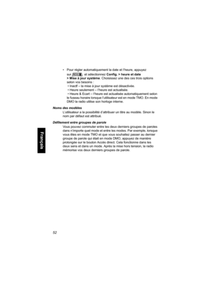 Page 16052
Français
• Pour régler automatiquement la date et l’heure, appuyez 
sur  et sélectionnez Config. > heure et date 
>Miseàjoursystème. Choisissez une des ces trois options 
selon vos besoins :
 • Inactf – la mise à jour système est désactivée.
 • Heure seulement – l’heure est actualisée.
 • Heure & Ecart – l’heure est actualisée automatiquement selon 
le fuseau horaire lorsque l’utilisateur est en mode TMO. En mode 
DMO la radio utilise son horloge interne.
Noms des modèles
L’utilisateur a la...
