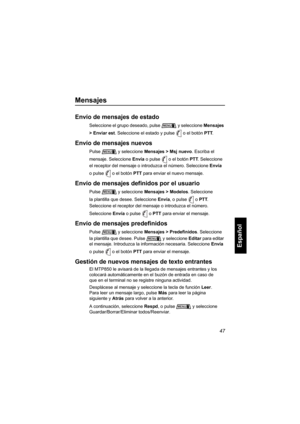 Page 20947
Español
Mensajes
Envío de mensajes de estado
Seleccione el grupo deseado, pulse y seleccione Mensajes 
> Enviar est. Seleccione el estado y pulse o el botón PTT. 
Envío de mensajes nuevos
Pulse y seleccione Mensajes > Msj nuevo. Escriba el 
mensaje. Seleccione Envía o pulse o el botón PTT. Seleccione 
el receptor del mensaje o introduzca el número. Seleccione Envía 
o pulse o el botón PTT para enviar el nuevo mensaje.
Envío de mensajes definidos por el usuario
Pulse y seleccione Mensajes > Modelos....