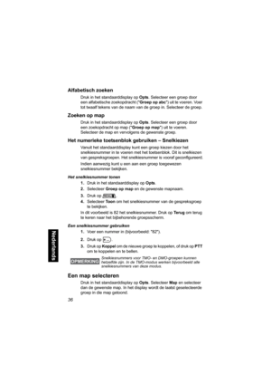 Page 25236
Nederlands
Alfabetisch zoeken
Druk in het standaarddisplay op Opts. Selecteer een groep door 
een alfabetische zoekopdracht (Groep op abc) uit te voeren. Voer 
tot twaalf tekens van de naam van de groep in. Selecteer de groep.
Zoeken op map
Druk in het standaarddisplay op Opts. Selecteer een groep door 
een zoekopdracht op map (Groepopmap) uit te voeren. 
Selecteer de map en vervolgens de gewenste groep.
Het numerieke toetsenblok gebruiken – Snelkiezen 
Vanuit het standaarddisplay kunt een groep...