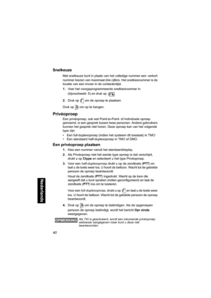 Page 25640
Nederlands
Snelkeuze
Met snelkeuze kunt in plaats van het volledige nummer een verkort 
nummer kiezen van maximaal drie cijfers. Het snelkiesnummer is de 
locatie van een invoer in de contactenlijst.
1.Voer het voorgeprogrammeerde snelkiesnummer in 
(bijvoorbeeld: 5) en druk op .
2.Druk op  om de oproep te plaatsen.
Druk op  om op te hangen.
Privéoproep
Een privéoproep, ook wel Point-to-Point- of individuele oproep 
genoemd, is een gesprek tussen twee personen. Andere gebruikers 
kunnen het gesprek...