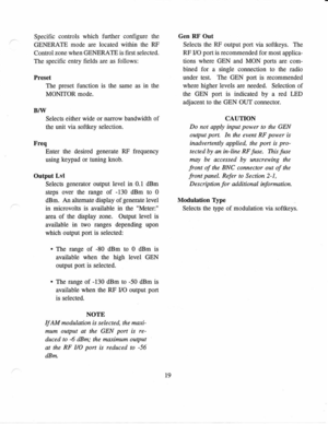 Page 28Specific 
controls 
which further 
configure  the
GENERATE  mode are 
located 
within the RF
Control  zone 
when 
GENERATE  is 
first 
selected.
The  specific  entry 
fields  are  as  follows:
Preset The  preset 
function  is the  same  as in 
the
MOMTOR  mode.
B/W Selects  either 
wide or naffow 
bandwidth  of
the  unit  via 
softkey  selection.
Freq Enter  the 
desired  generate 
RF frequency
using  keypad 
or tuning  knob.
Output  Lvl
Selects  generator 
output level 
in 
0.1  dBm
steps  over the...