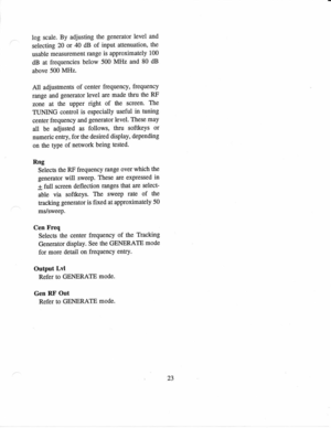 Page 32log 
scale.  By 
adjusting  the generator 
level and
selecting  20 
or 40 dB 
of input 
attenuation,  the
usable  measurement 
range is 
approximately  100
dB  at frequencies  below 500 
MHz 
and 80 dB
above  500 
MHz.
All  adjustinents  of 
center  frequency,  frequency
range  and generator 
level are made 
thru the RF
zone  at the  upper  right 
of 
the  screen.  The
TUMNG  control is 
especially  useful 
in 
tuning
center  frequency 
and generator 
level. These  may
all  be adjusted  as 
follows,...