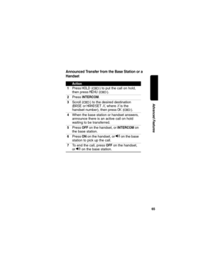 Page 6765
Advanced Features
Announced Transfer from the Base Station or a 
Handset
Action
1
Press HOLD (a) to put the call on hold, 
then press 
MENU (a).
2Press INTERCOM.
3Scroll (a) to the desired destination 
(
BASE or HANDSET X, where X is the 
handset number), then press 
OK (a).
4When the base station or handset answers, 
announce there is an active call on hold 
waiting to be transferred.
5Press OFF on the handset, or INTERCOM on 
the base station.
6Press ON on the handset, or v on the base 
station to...