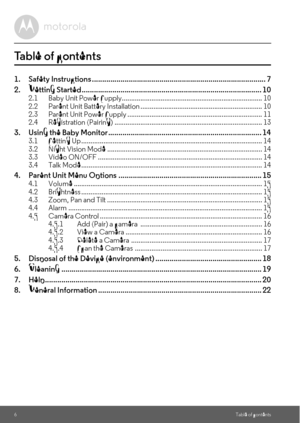 Page 66Table of contents
Table of contents
1. Safety Instructions ..................................................................................... 7
2. Getting Started ........................................................................................ 10
2.1 Baby Unit Power Supply............................................................................ 10
2.2 Parent Unit Battery Installation .................................................................. 10
2.3 Parent Unit Power Supply...