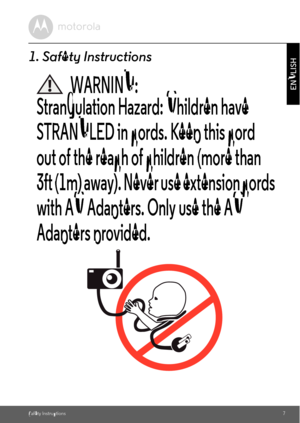 Page 7Safety Instructions7
ENGLISH
1. Safety Instructions
WARNING:
Strangulation Hazard: Children have 
STRANGLED in cords. Keep this cord 
out of the reach of children (more than 
3ft (1m) away). Never use extension cords 
with AC Adapters. Only use the AC 
Adapters provided. 