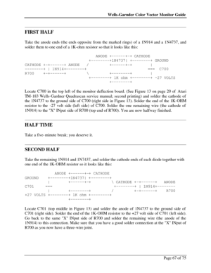 Page 67Wells-Garnder Color Vector Monitor Guide Page 67 of 75  
FIRST HALF 
 
Take the anode ends (the ends opposite from the marked rings) of a 1N914 and a 1N4737, and 
solder them to one end of a 1K-ohm resistor so that it looks like this:  
 
                               ANODE +------+-+ CATHODE 
                            +--------+1N4737| +--------+ GROUND 
CATHODE +-+------+ ANODE   /         +------+-+        | 
--------+ | 1N914+--------+                           ===  C700 
R700    +-+------+...