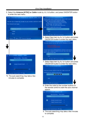 Page 1311
First Time Installation
6. Select Next item by            button and press 
    OK/ENTER button to enter the next menu.
7. Select Next item by            button and press 
    OK/ENTER button to enter the next menu.
8. Enter the code by the number buttons on
    the remote control to start the auto channel
    search.
5. Select the Antenna [ATSC] or Cable mode by            buttton, and press OK/ENTER button 
    to enter the next menu.
9. The auto searching may take a few minutes 
    to complete....