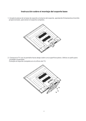 Page 34-5-Instrucción sobre el montaje del soporte base1. Acople la placa de la base de soporte a la barra del soporte, apretando firmemente el tornillo 
   proporcionado, para tener el soporte completo.2. Coloque la TV con la pantalla hacia abajo sobre una superficie plana. Utilice un paño para
    proteger la pantalla.
   Coloque el soporte completo en el orificio del TV. 