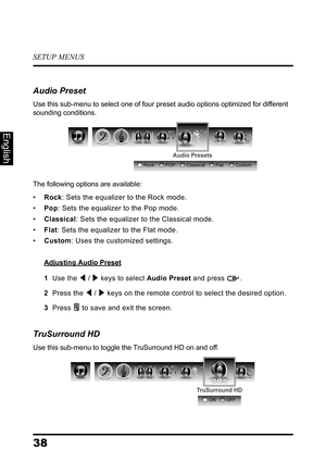 Page 42SETUP MENUS
38
English
Audio Preset
Use this sub-menu to select one of four preset audio options optimized for different 
sounding conditions.
The following options are available:
•Rock: Sets the equalizer to the Rock mode.
•Pop: Sets the equalizer to the Pop mode.
•Classical: Sets the equalizer to the Classical mode.
•Flat: Sets the equalizer to the Flat mode.
•Custom: Uses the customized settings.
Adjusting Audio Preset
1  Use the  /  keys to select Audio Preset and press  .
2  Press the  /  keys on...
