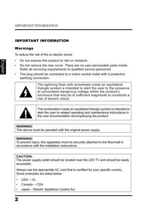 Page 6IMPORTANT INFORMATION
2
English
IMPORTANT INFORMATION
War nings
To reduce the risk of fire or electric shock:
• Do not expose this product to rain or moisture.
• Do not remove the rear cover. There are no user-serviceable parts inside. 
Refer all servicing requirements to qualified service personnel.
• The plug should be connected to a mains socket outlet with a protective 
earthing connection.
The lightning flash with arrowhead inside an equilateral 
triangle symbol is intended to alert the user to the...