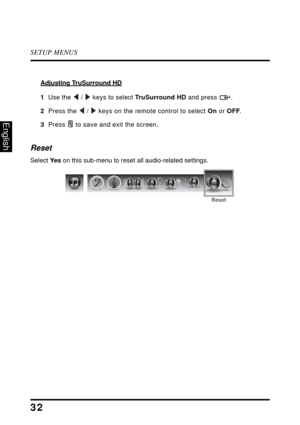 Page 36SETUP MENUS
32
English
Adjusting TruSurround HD
1  Use the  /  keys to select TruSurround HD and press  .
2  Press the  /  keys on the remote control to select On or OFF.
3  Press  to save and exit the screen.
Reset 
Select Ye s on this sub-menu to reset all audio-related settings.
Reset
SRSSRS 