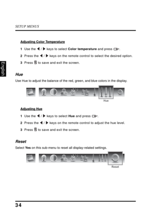 Page 39SETUP MENUS
34
English
Adjusting Color Temperature
1  Use the  /  keys to select Color temperature and press  .
2  Press the  /  keys on the remote control to select the desired option.
3  Press  to save and exit the screen.
Hue
Use Hue to adjust the balance of the red, green, and blue colors in the display.
Adjusting Hue
1  Use the  /  keys to select Hue and press  .
2  Press the  /  keys on the remote control to adjust the hue level.
3  Press  to save and exit the screen.
Reset
Select Ye s on this...