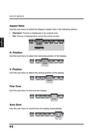 Page 45SETUP MENUS
40
English
Aspect Ratio
Use this sub-menu to select the displays aspect ratio in the following options:
•Standard: Picture is displayed in its original size.
•Fill: Picture is displayed to cover the entire screen.
H. Position
Use this sub-menu to adjust the horizontal position of the display.
V.  P o s i t i o n
Use this sub-menu to adjust the vertical position of the display.
Fine Tune
Use this sub-menu to fine tune the display.
Auto Sync
Use this sub-menu to synchronize the display...