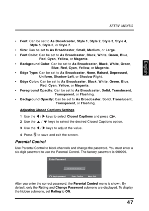 Page 52SETUP MENUS
47
English
•Font: Can be set to As Broadcaster, Style 1, Style 2, Style 3, Style 4, 
Style 5, Style 6, or Style 7.
•Size: Can be set to As Broadcaster, Small, Medium, or Large.
•Font Color: Can be set to As Broadcaster, Black, White, Green, Blue, 
Red, Cyan, Yellow, or Magenta.
•Background Color: Can be set to As Broadcaster, Black, White, Green, 
Blue, Red, Cyan, Yellow, or Magenta.
•Edge Type: Can be set to As Broadcaster, None, Raised, Depressed, 
Uniform, Shadow Left, or Shadow Right....