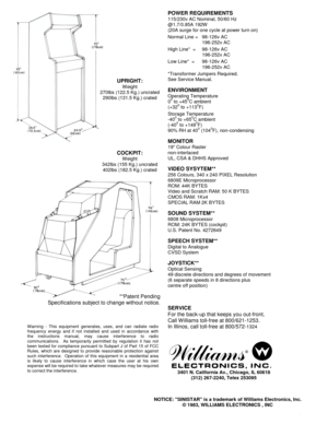 Page 295
UPRIGHT:
Weight
270lbs (122.5 Kg.) uncrated
290lbs (131.5 Kg.) crated
COCKPIT:
Weight
342lbs (155 Kg.) uncrated
402lbs (182.5 Kg.) crated
**Patent Pending
Specifications subject to change without notice.
Warning - This equipment generates, uses, and can radiate radio
frequency energy and if not installed and used in accordance with
the instructions manual, may cause interference to radio
communications.  As temporarily permitted by regulation it has not
been tested for compliance pursuant to Subpart J...