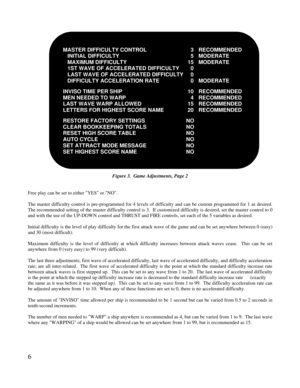Page 86Figure 3.  Game Adjustments, Page 2Free play can be set to either YES or NO.The master difficulty control is pre-programmed for 4 levels of difficulty and can be custom programmed for 1 as desired.The recommended setting of the master difficulty control is 3.  If customized difficulty is desired, set the master control to 0and with the use of the UP-DOWN control and THRUST and FIRE controls, set each of the 5 variables as desired.Initial difficulty is the level of play difficulty for the first attack...