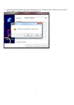 Page 77 
 
4. After click the [Next] button, the system will pop up to ask “All data on drive will be lost, are you sure?” 
Choose [OK] to continue, or [Cancel] to cancel the process.  
 
 
 
 
 
 
 
 
 
 
 
 
 
 
 
 
 
 
 
 
 
 
 
 
 
 
  