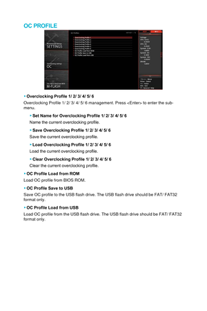 Page 70OC PROFILE
 ▶Overclocking Profile 1/ 2/ 3/ 4/ 5/ 6
Overclocking Profile 1/ 2/ 3/ 4/ 5/ 6 management. Press  to enter\
 the sub-
menu.
 ▶ Set Name for Overclocking Profile 1/ 2/ 3/ 4/ 5/ 6
Name the current overclocking profile. 
 ▶ Save Overclocking Profile 1/ 2/ 3/ 4/ 5/ 6
Save the current overclocking profile.
 ▶ Load Overclocking Profile 1/ 2/ 3/ 4/ 5/ 6
Load the current overclocking profile.
 ▶ Clear Overclocking Profile 1/ 2/ 3/ 4/ 5/ 6
Clear the current overclocking profile.
 ▶ OC Profile Load from...