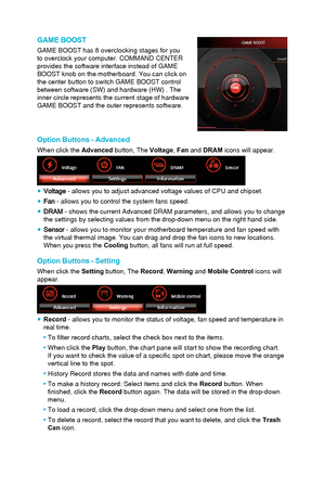 Page 75Option Buttons - Advanced
When click the Advanced button, The Voltage, Fan and DRAM icons will appear. 
●Voltage - allows you to adjust advanced voltage values of CPU and chipse\
t.
●Fan - allows you to control the system fans speed.
●DRAM - shows the current Advanced DRAM parameters, and allows you to cha\
nge
the settings by selecting values from the drop-down menu on the right ha\
nd side.
●Sensor - allows you to monitor your motherboard temperature and fan spee\
d with
the virtual thermal image. You...