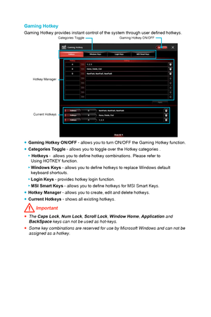 Page 81Gaming Hotkey
Gaming Hotkey provides instant control of the system through user define\
d hotkeys.Categories Toggle
Hotkey Manager Current Hotkeys Gaming Hotkey ON/OFF
 ●
Gaming Hotkey ON/OFF  - allows you to turn ON/OFF the Gaming Hotkey function.
 ●Categories Toggle - allows you to toggle over the Hotkey categories . ▶ 
Hotkeys  -  allows you to define hotkey combinations. Please refer to   Using HOTKEY function.
 ▶
Windows Keys - allows you to define hotkeys to replace Windows default  
keyboard...