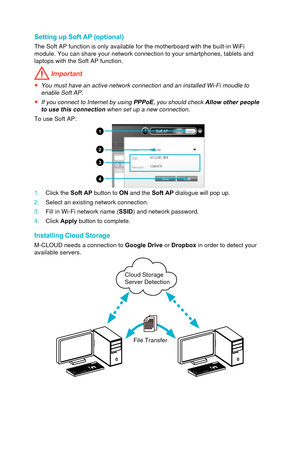 Page 85Setting up Soft AP (optional)
The Soft AP function is only available for the motherboard with the buil\
t-in WiFi 
module. You can share your network connection to your smartphones, table\
ts and 
laptops with the Soft AP function.
 Important
●You must have an active network connection and an installed Wi-Fi moudle\
 toenable Soft AP.
●If you connect to Internet by using PPPoE, you should check Allow other peopleto use this connection when set up a new connection.
To use Soft AP:
1
2
3
4
1.Click the Soft...