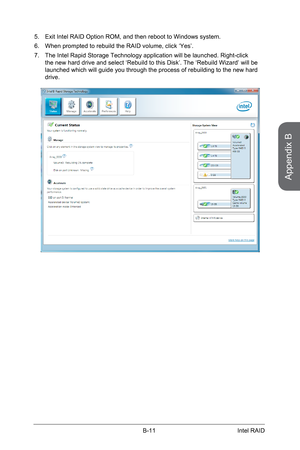 Page 105
Appendix B
B-11Intel RAID

Exit Intel RAID Option ROM, and then reboot to Windows system.
When prompted to rebuild the RAID volume, click ‘Yes’.
The Intel Rapid Storage Technology application will be launched. Right-click the new hard drive and select ‘Rebuild to this Disk’. The ‘Rebuild Wizard’ will be launched which will guide you through the process of rebuilding to the new hard drive.
5.
6.
7. 