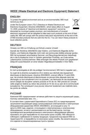 Page 8
viiiPreface
Preface

WEEE (Waste Electrical and Electronic Equipment) Statement
ENGLISH
To protect the global environment and as an environmentalist, MSI must remind you that...
Under the European Union (“EU”) Directive on Waste Electrical and Electronic Equipment, Directive 2002/96/EC, which takes effect on August 13, 2005, products of “electrical and electronic equipment” cannot be discarded as municipal wastes anymore, and manufacturers of covered electronic equipment will be obligated to take back...