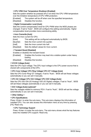 Page 81
3-20BIOS Setup3-21BIOS Setup

Chapter 3
3-20BIOS Setup3-21BIOS Setup

CPU VRM Over Temperature Shutdown [Enabled]
Sets the system whether be powered off or not when the CPU VRM temperature over the limitation temperature of CPU VRM protection. 
[Enabled]  The system will be off when over the specified temperature. 
[Disabled]  Disables this function.
Digital Compensation Level [Auto]     
Sets the current compensation level for CPU PWM when the MOS phases are changed. If set to "Auto",  BIOS...